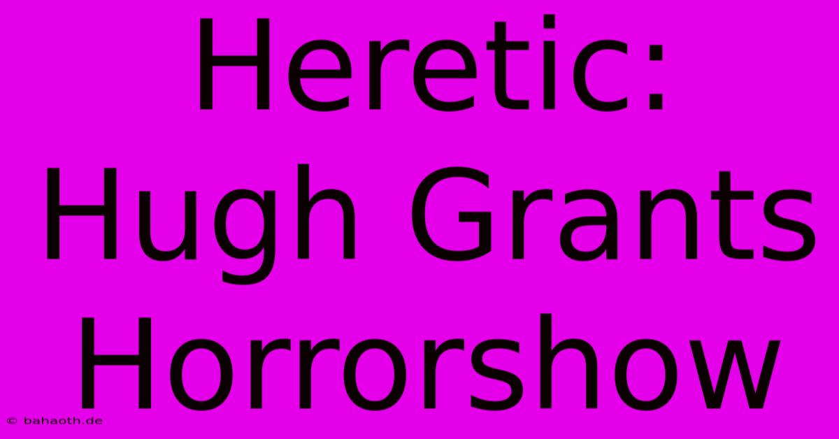 Heretic: Hugh Grants Horrorshow