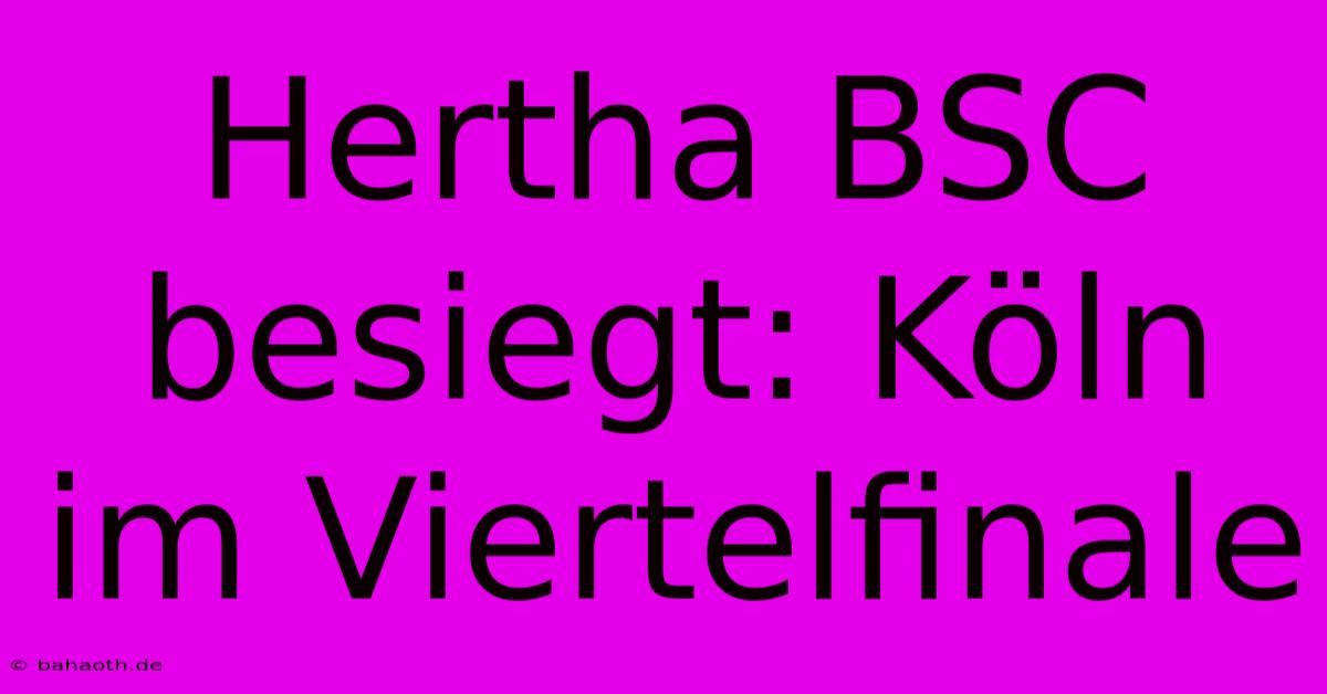 Hertha BSC Besiegt: Köln Im Viertelfinale