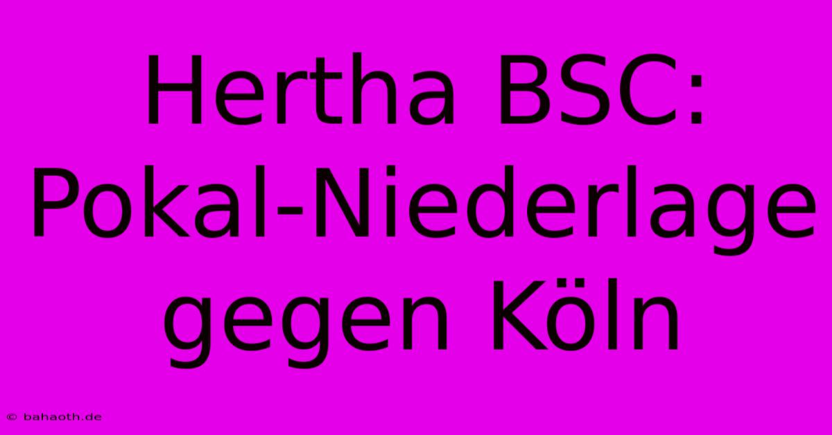 Hertha BSC: Pokal-Niederlage Gegen Köln