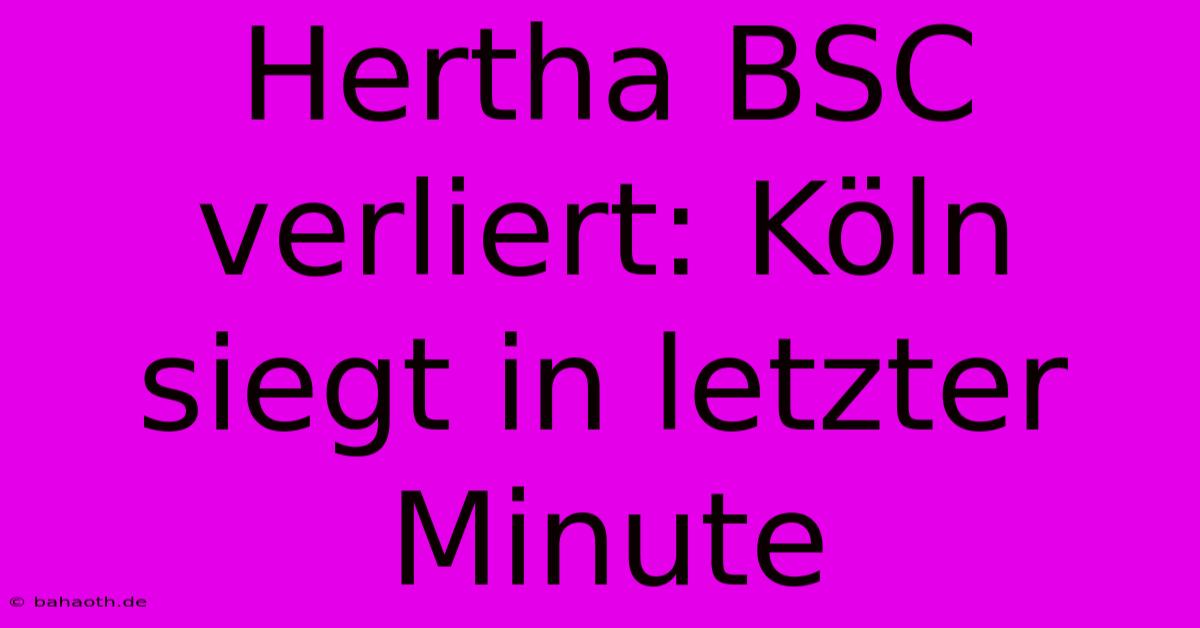 Hertha BSC Verliert: Köln Siegt In Letzter Minute