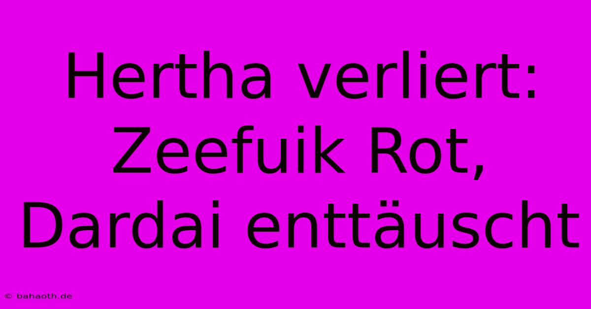 Hertha Verliert: Zeefuik Rot, Dardai Enttäuscht