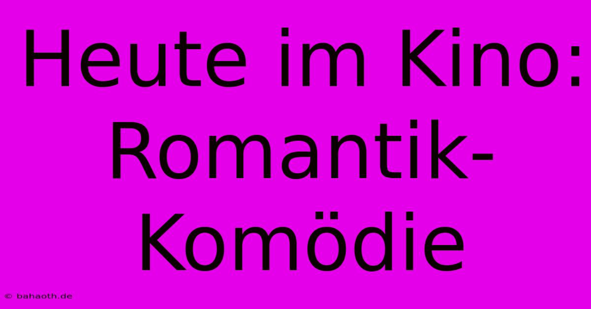 Heute Im Kino:  Romantik-Komödie