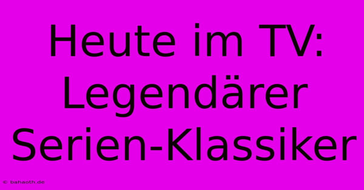 Heute Im TV: Legendärer Serien-Klassiker