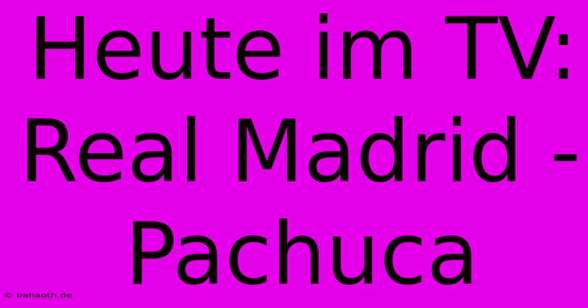 Heute Im TV: Real Madrid - Pachuca