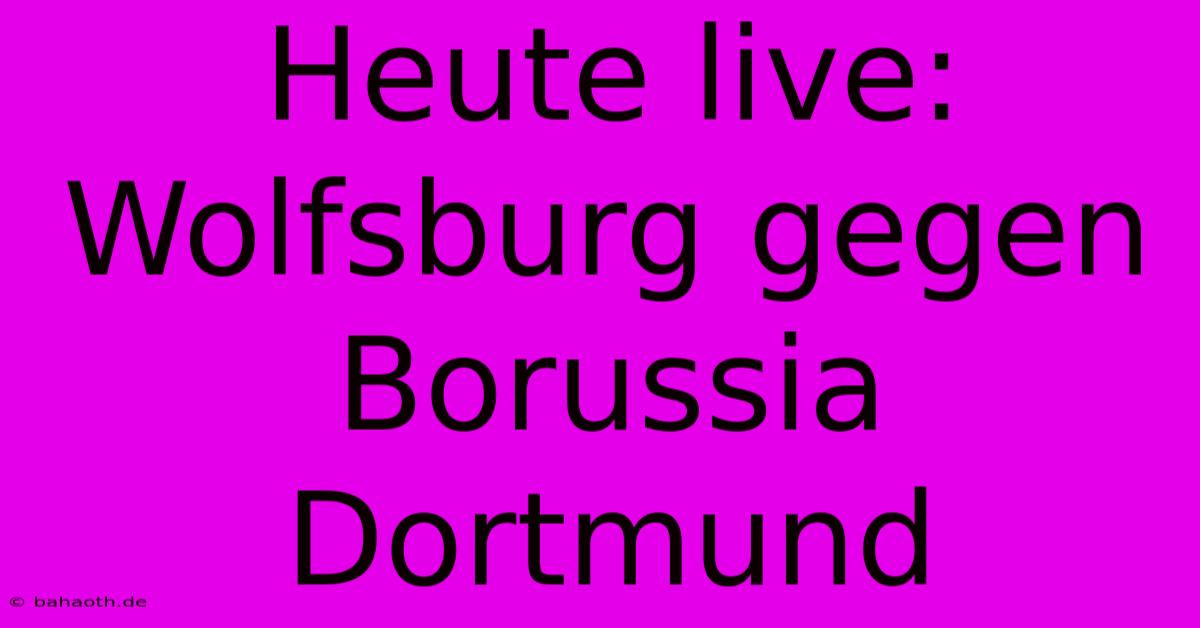 Heute Live: Wolfsburg Gegen Borussia Dortmund