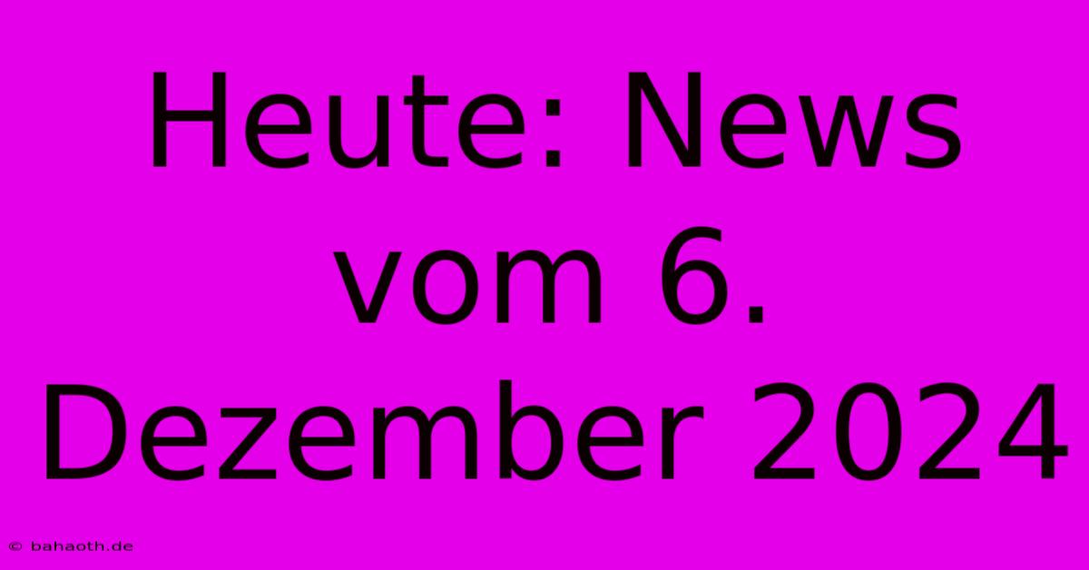 Heute: News Vom 6. Dezember 2024