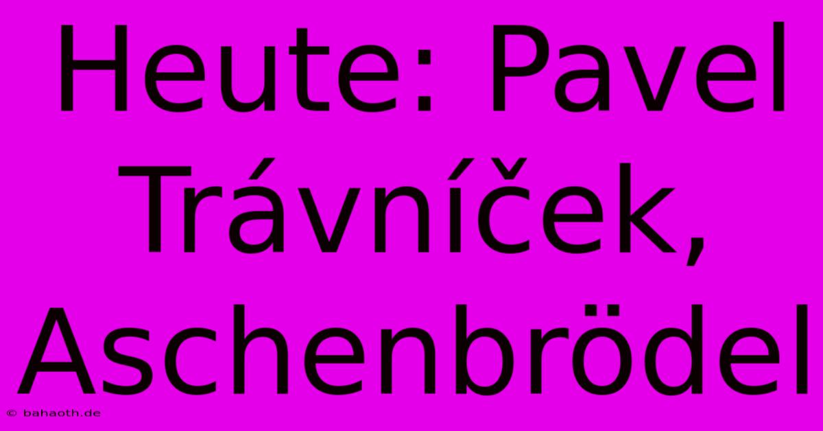 Heute: Pavel Trávníček, Aschenbrödel