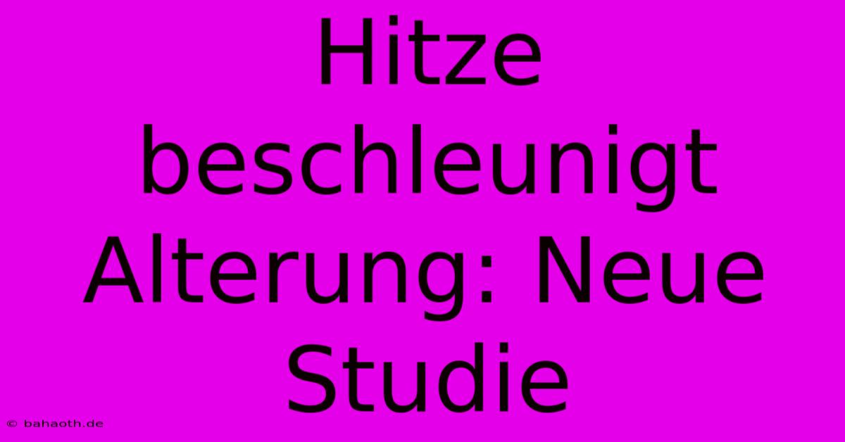 Hitze Beschleunigt Alterung: Neue Studie