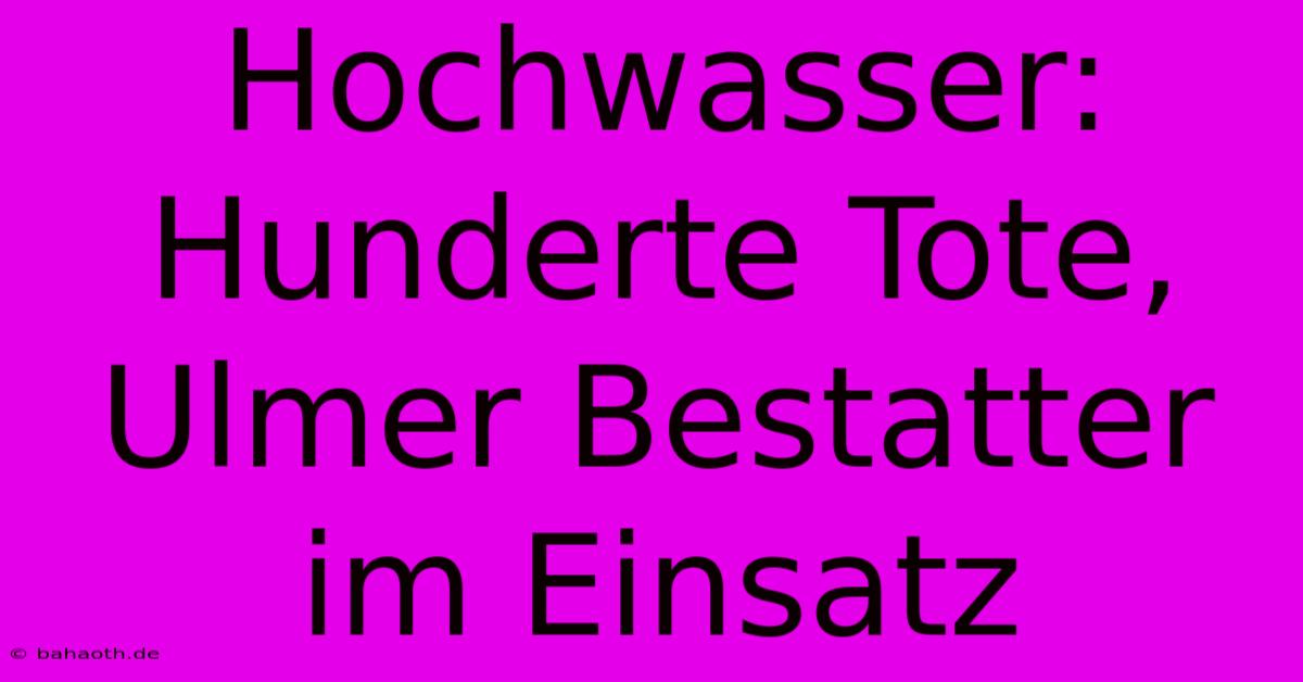 Hochwasser: Hunderte Tote, Ulmer Bestatter Im Einsatz