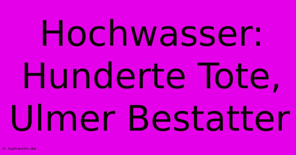 Hochwasser: Hunderte Tote, Ulmer Bestatter