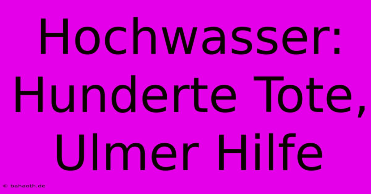 Hochwasser: Hunderte Tote, Ulmer Hilfe