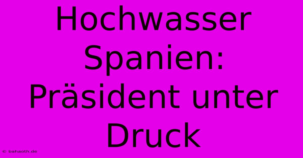 Hochwasser Spanien: Präsident Unter Druck