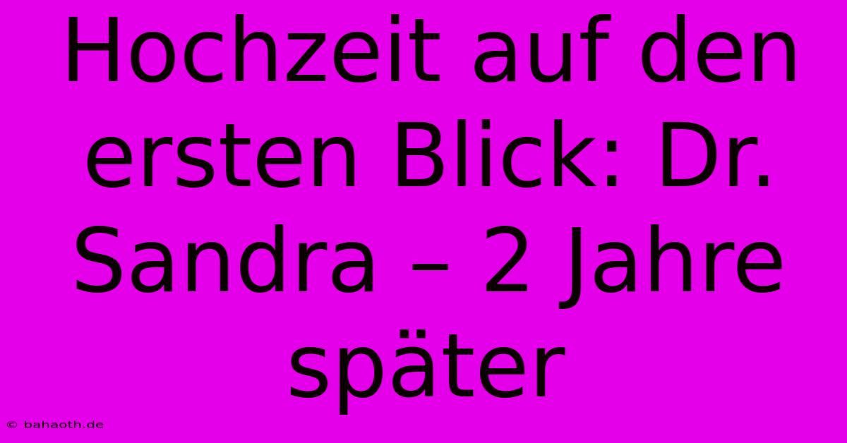 Hochzeit Auf Den Ersten Blick: Dr. Sandra – 2 Jahre Später