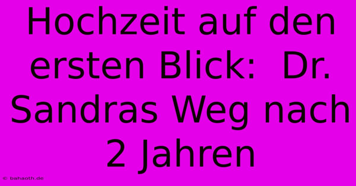 Hochzeit Auf Den Ersten Blick:  Dr. Sandras Weg Nach 2 Jahren