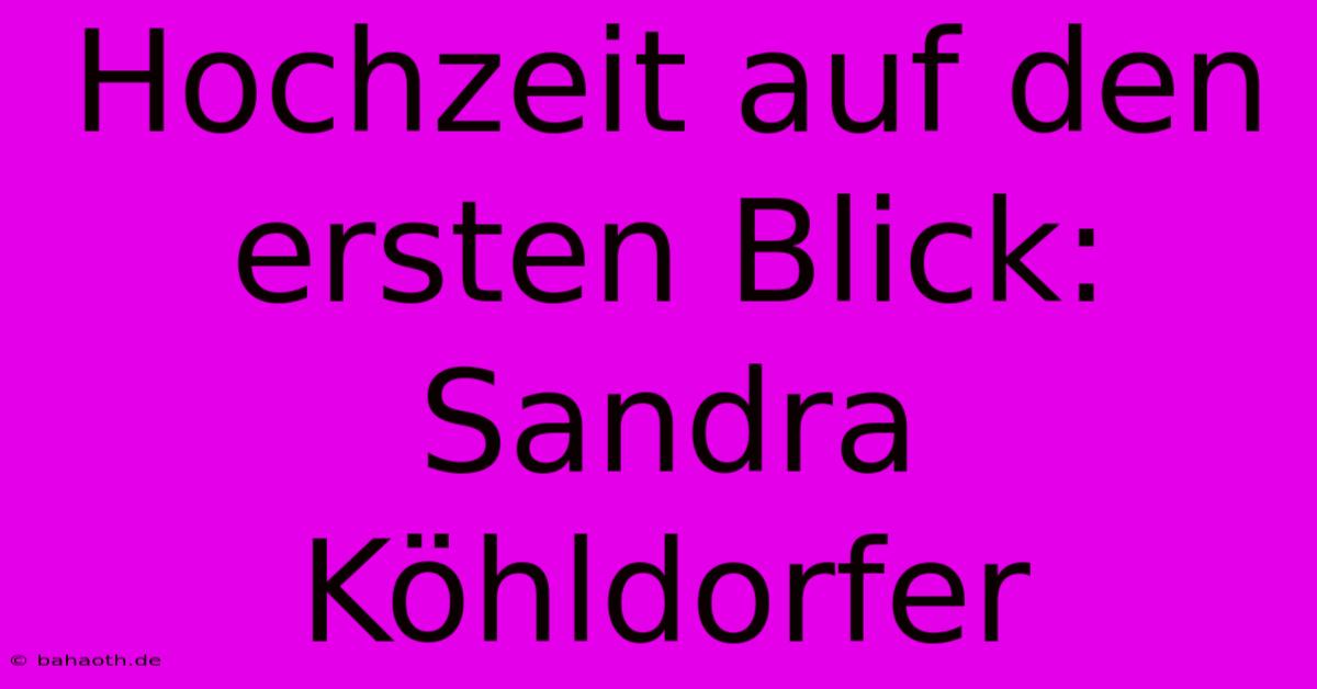 Hochzeit Auf Den Ersten Blick: Sandra Köhldorfer