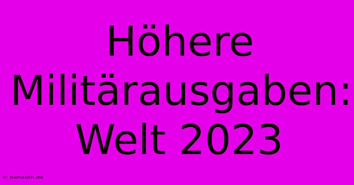 Höhere Militärausgaben: Welt 2023