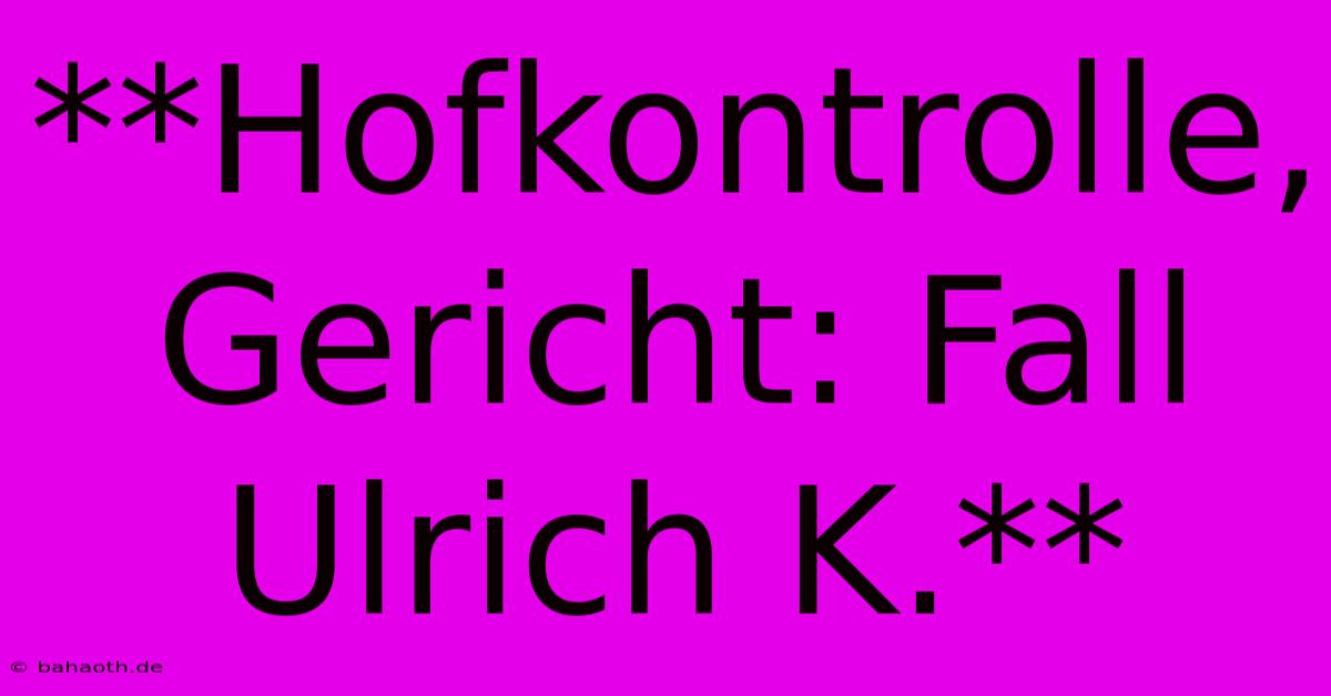 **Hofkontrolle, Gericht: Fall Ulrich K.**