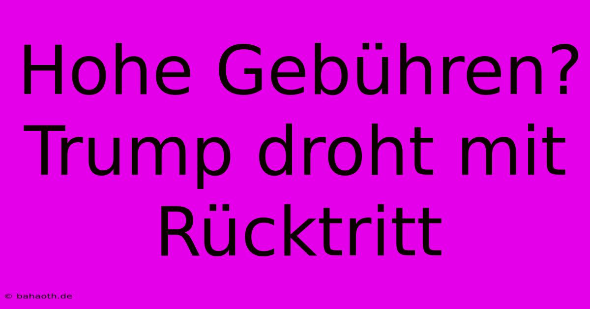 Hohe Gebühren? Trump Droht Mit Rücktritt