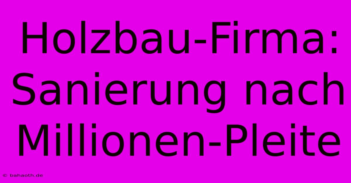 Holzbau-Firma: Sanierung Nach Millionen-Pleite