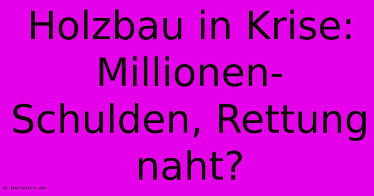 Holzbau In Krise: Millionen-Schulden, Rettung Naht?