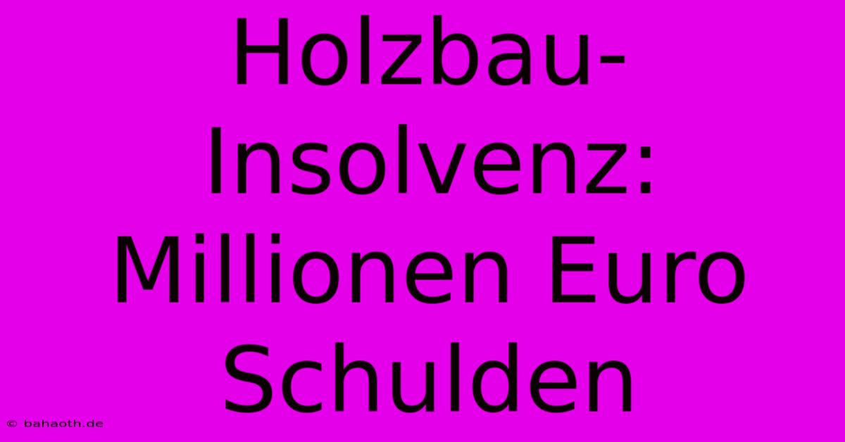 Holzbau-Insolvenz: Millionen Euro Schulden