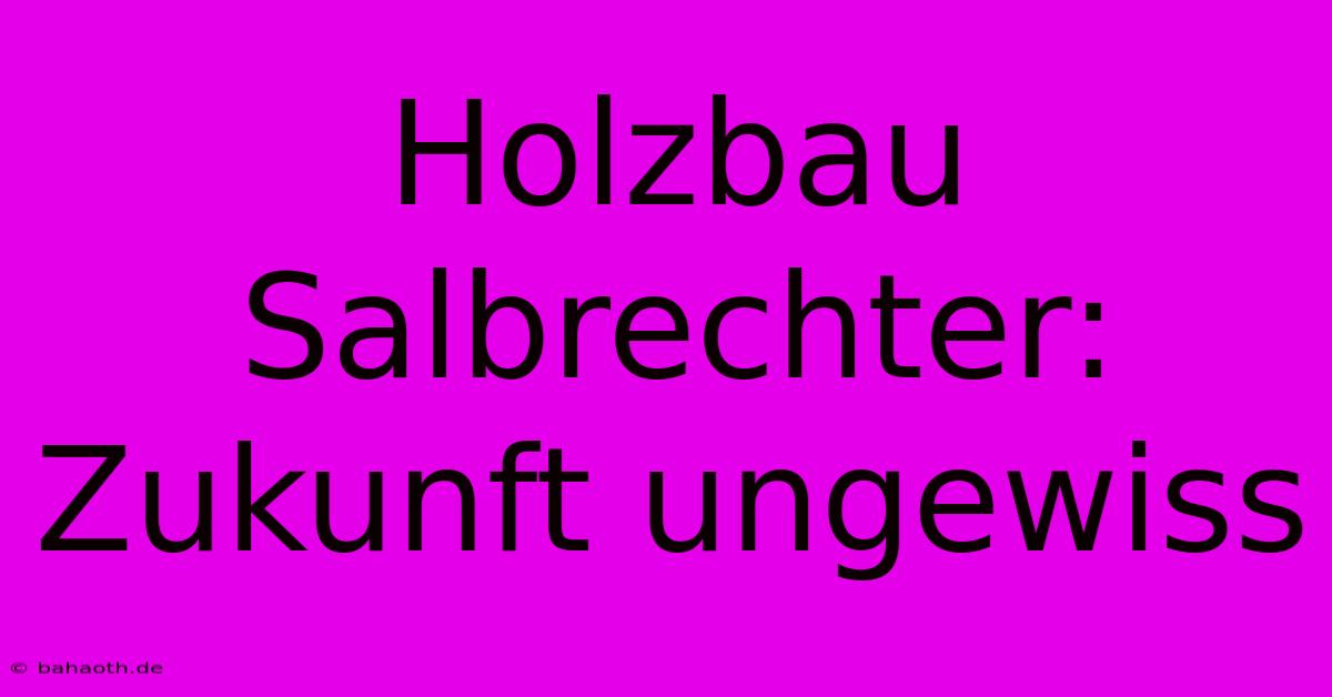 Holzbau Salbrechter: Zukunft Ungewiss