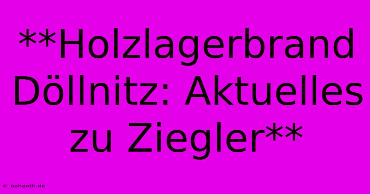 **Holzlagerbrand Döllnitz: Aktuelles Zu Ziegler**