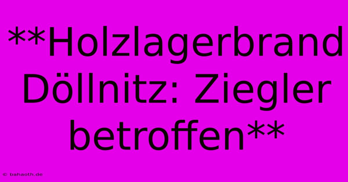 **Holzlagerbrand Döllnitz: Ziegler Betroffen**