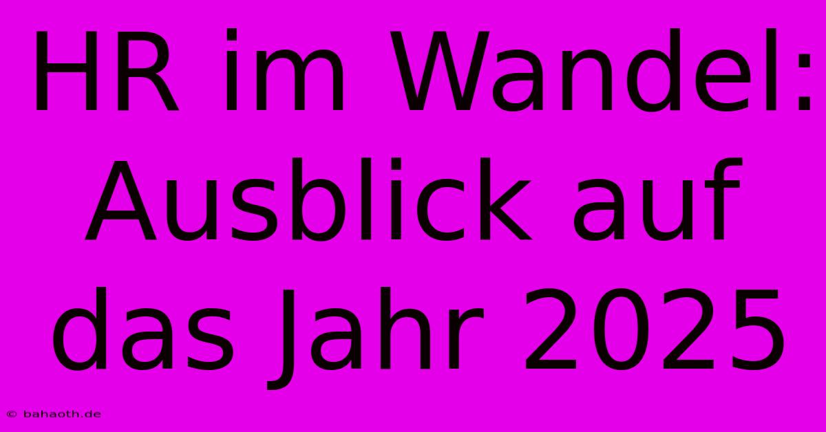 HR Im Wandel: Ausblick Auf Das Jahr 2025