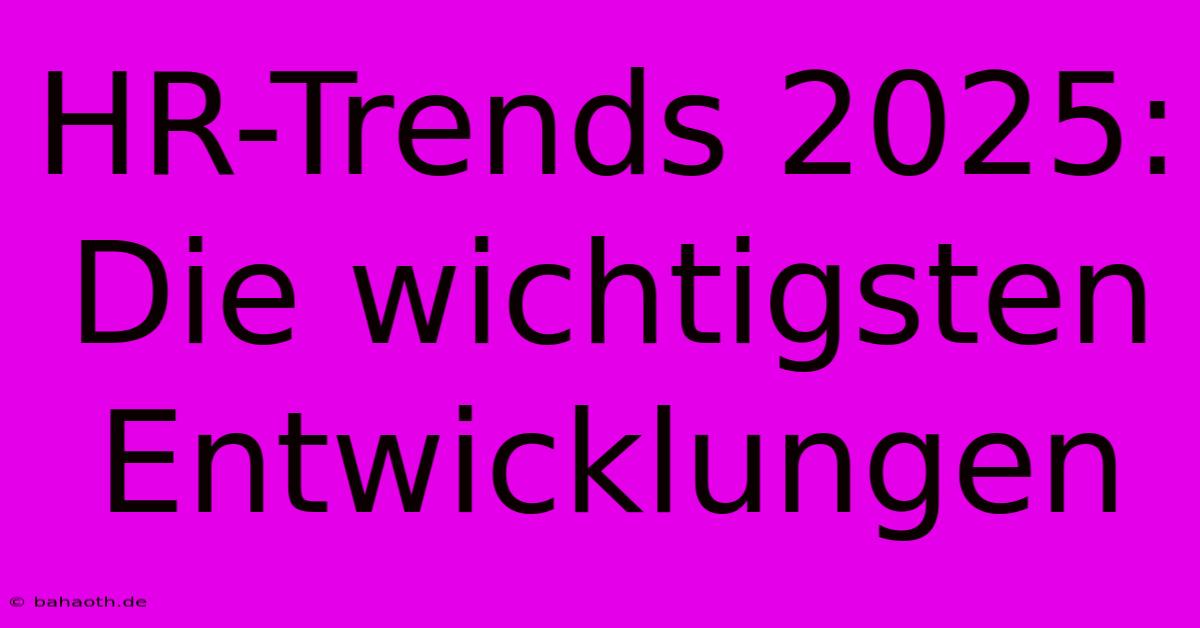 HR-Trends 2025: Die Wichtigsten Entwicklungen