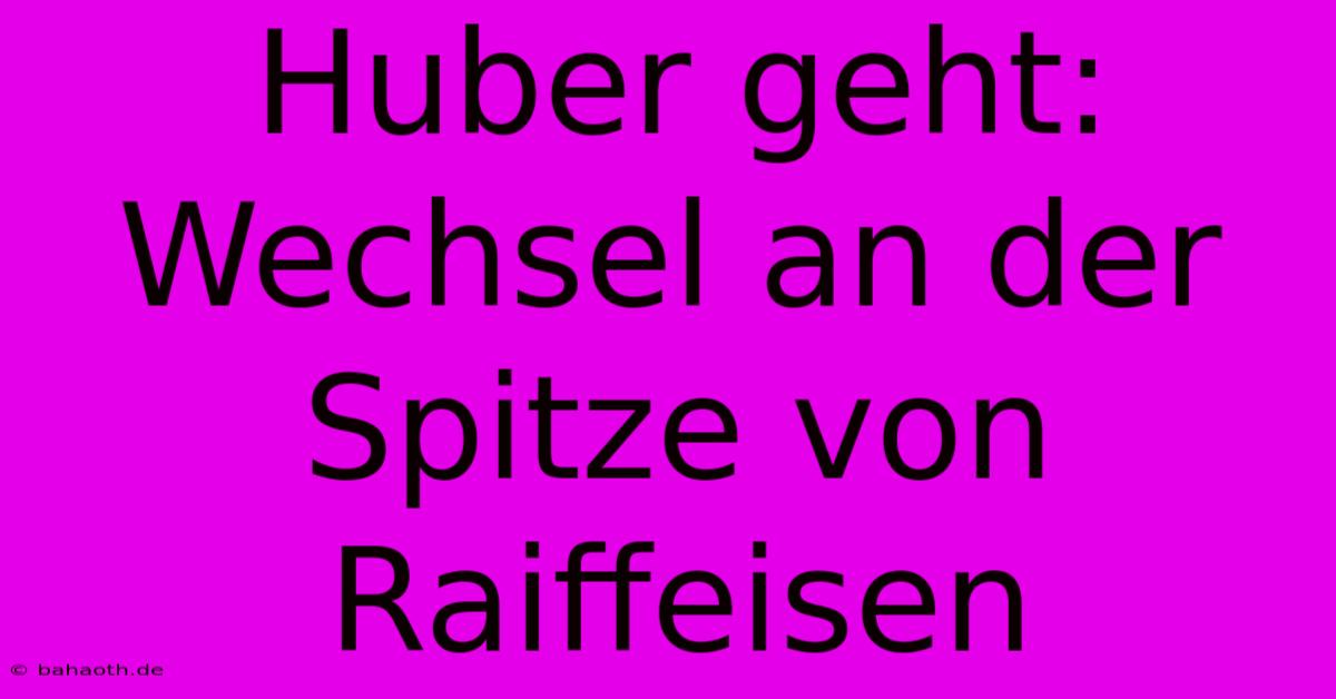 Huber Geht: Wechsel An Der Spitze Von Raiffeisen