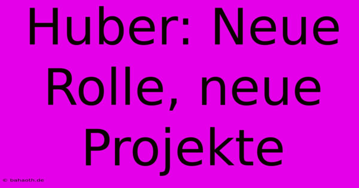 Huber: Neue Rolle, Neue Projekte