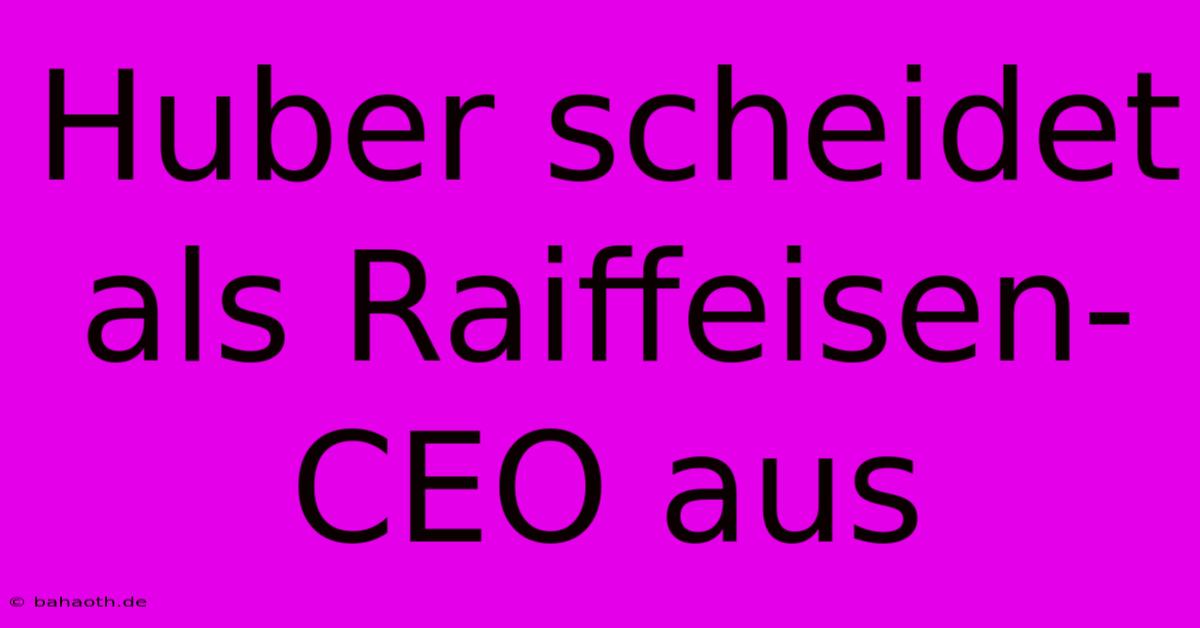 Huber Scheidet Als Raiffeisen-CEO Aus