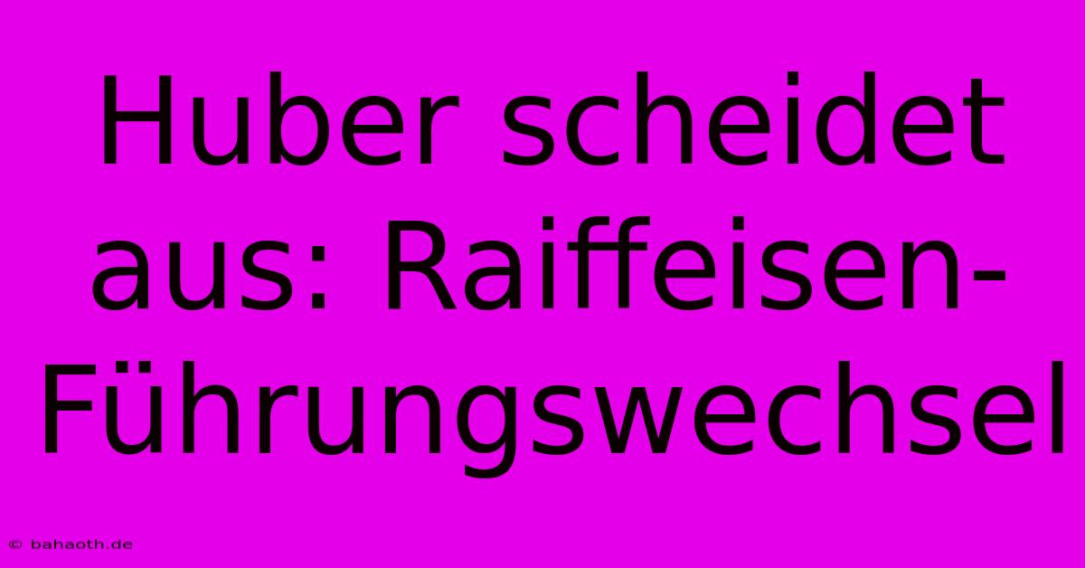 Huber Scheidet Aus: Raiffeisen-Führungswechsel