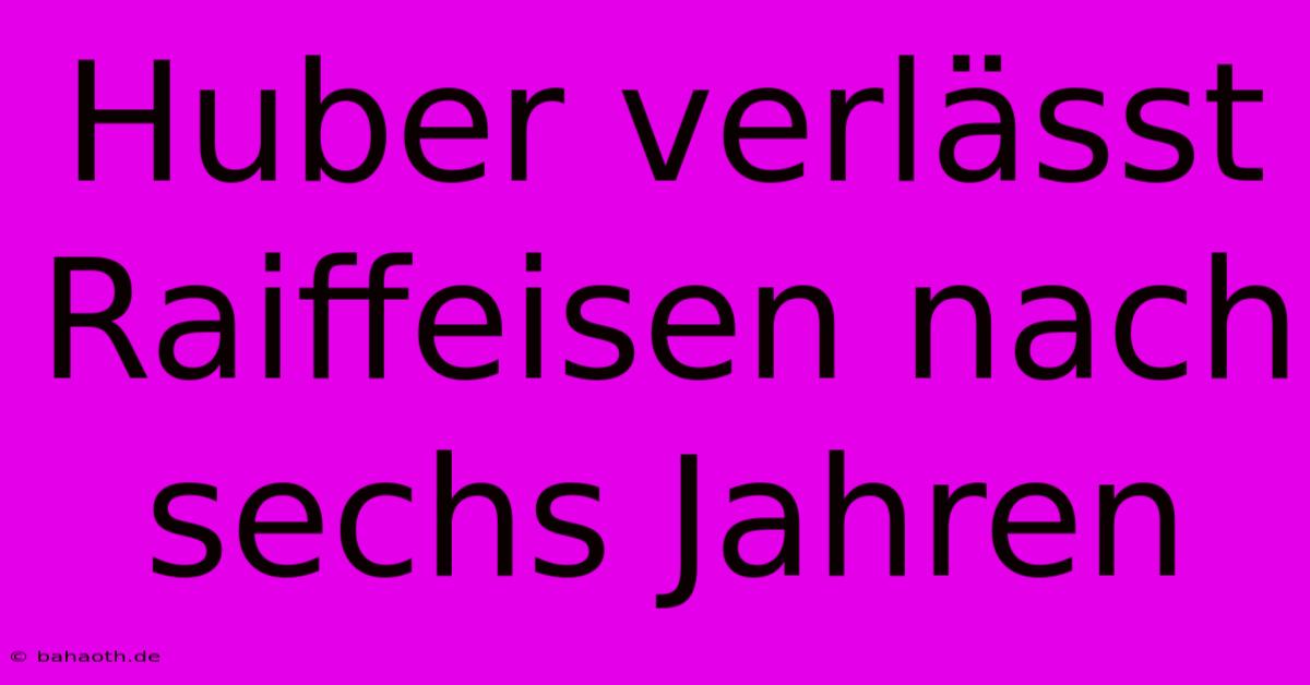 Huber Verlässt Raiffeisen Nach Sechs Jahren