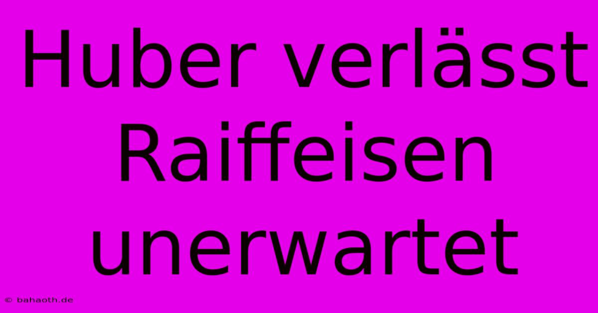 Huber Verlässt Raiffeisen Unerwartet