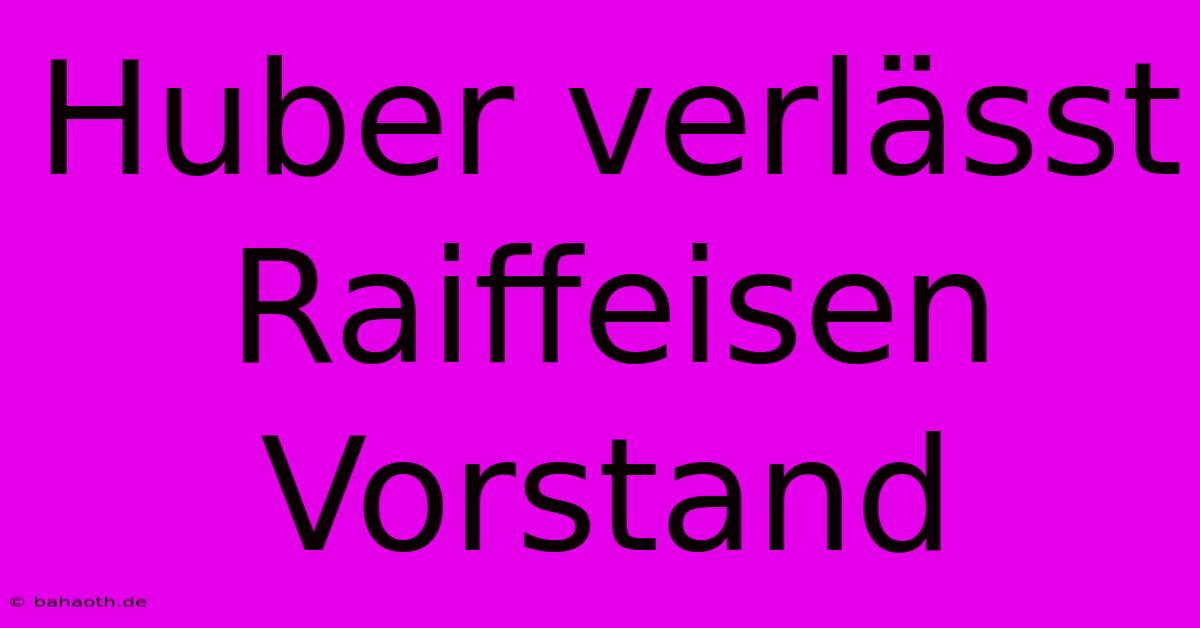 Huber Verlässt Raiffeisen Vorstand