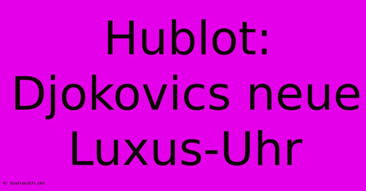 Hublot: Djokovics Neue Luxus-Uhr