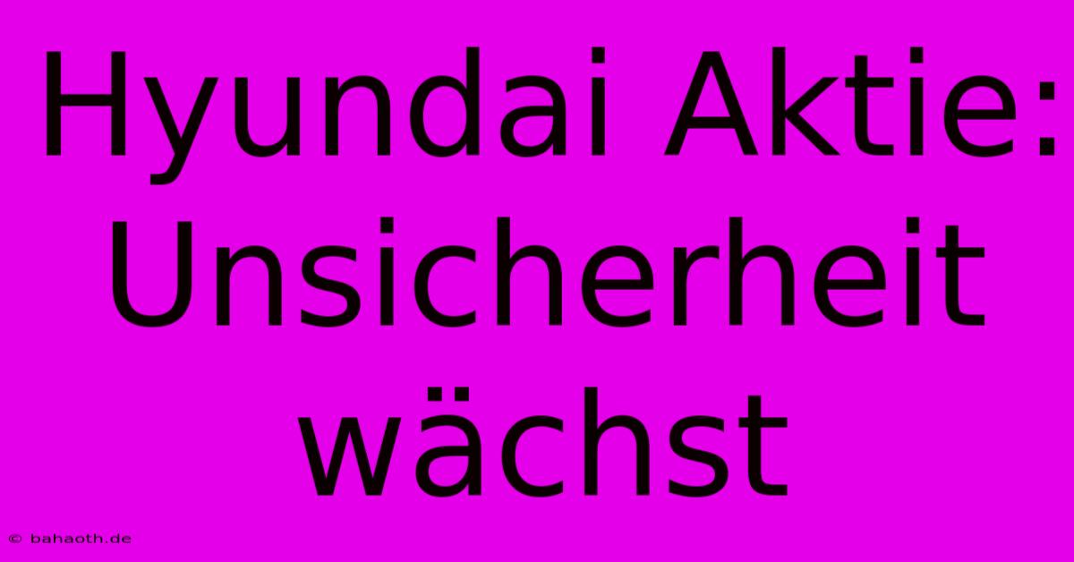 Hyundai Aktie:  Unsicherheit Wächst