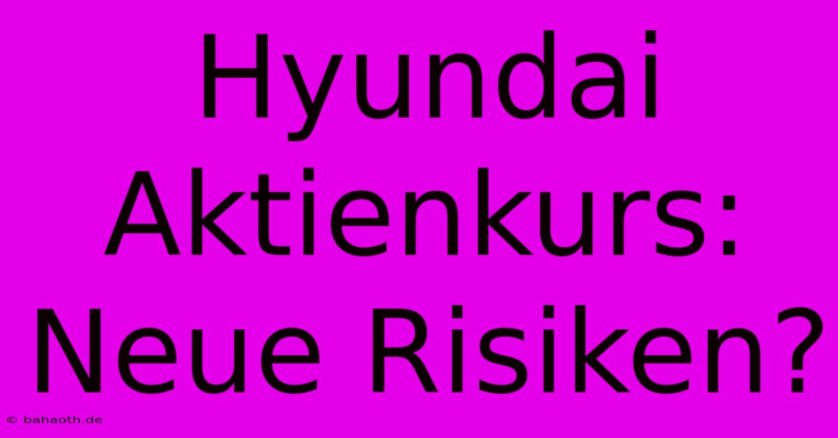 Hyundai Aktienkurs:  Neue Risiken?