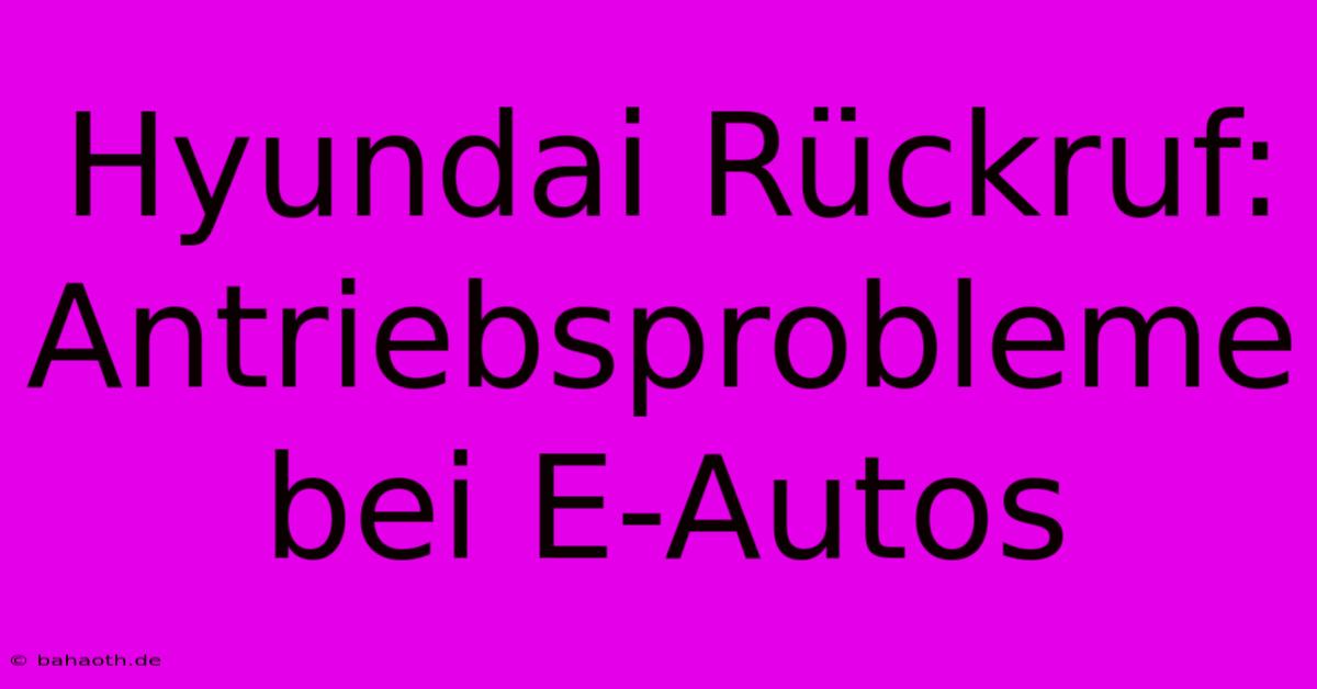 Hyundai Rückruf:  Antriebsprobleme Bei E-Autos