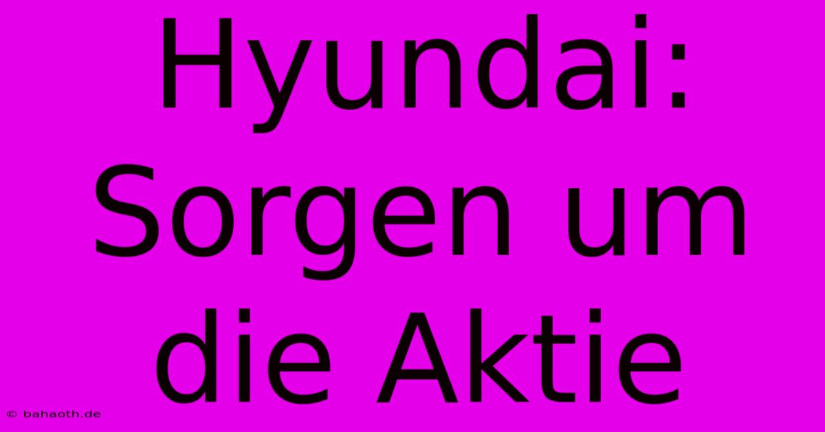 Hyundai:  Sorgen Um Die Aktie