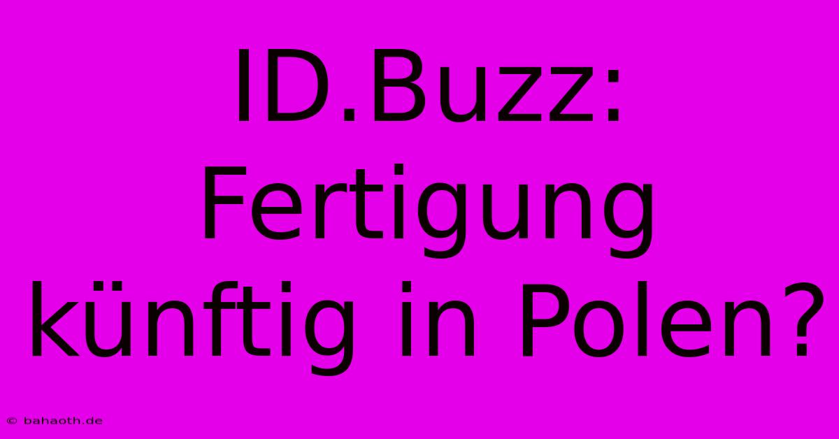 ID.Buzz: Fertigung Künftig In Polen?