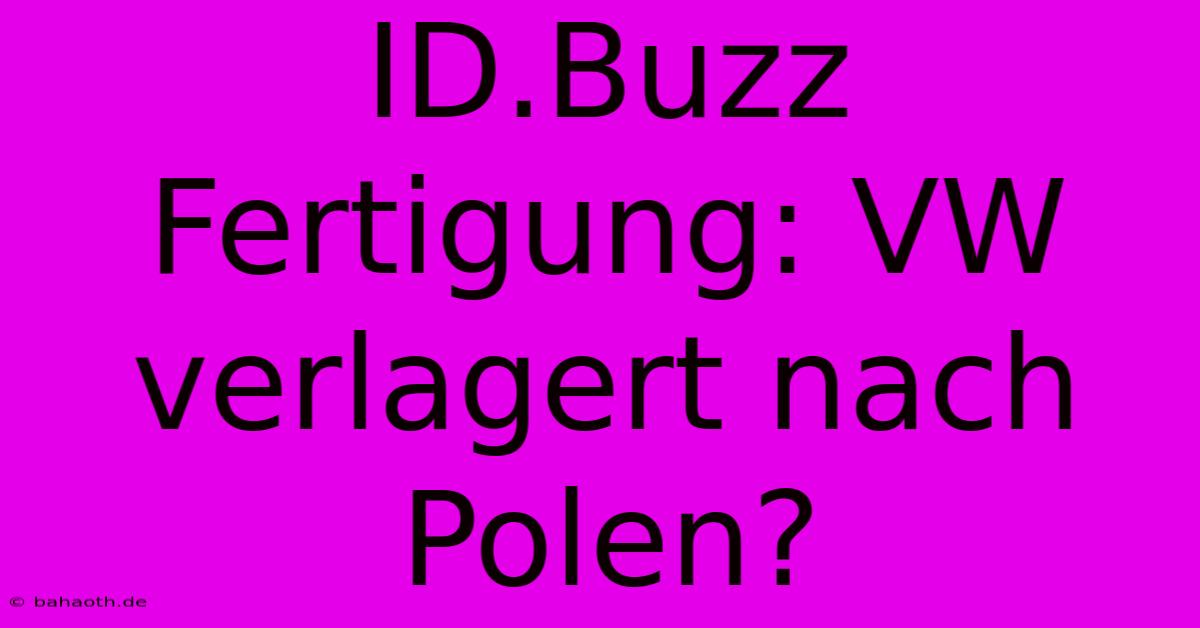 ID.Buzz Fertigung: VW Verlagert Nach Polen?