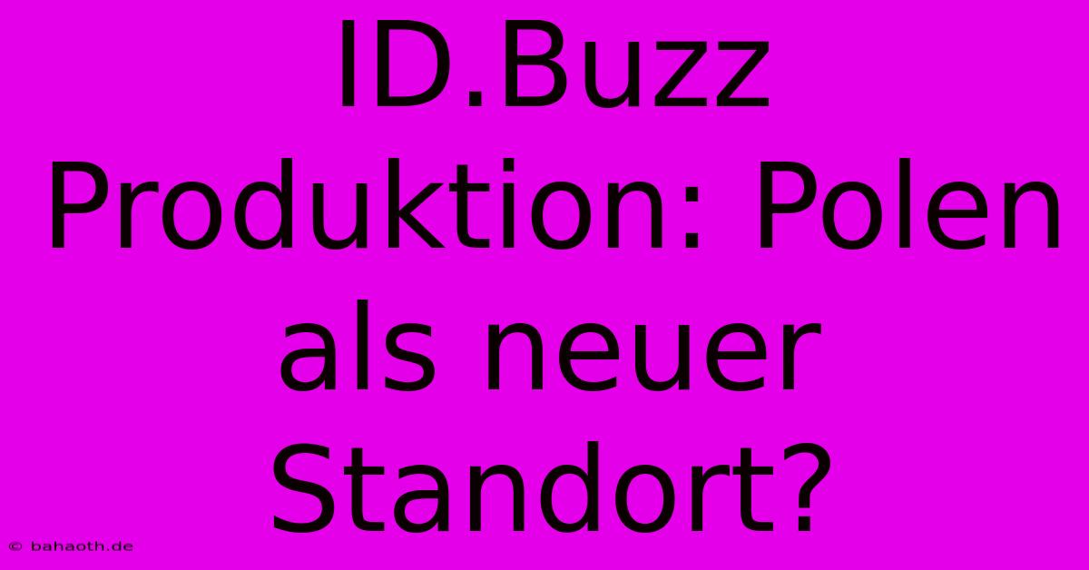 ID.Buzz Produktion: Polen Als Neuer Standort?