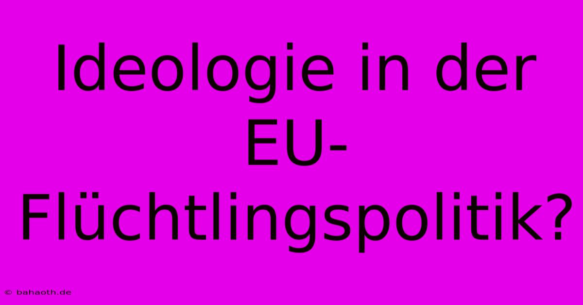 Ideologie In Der EU-Flüchtlingspolitik?