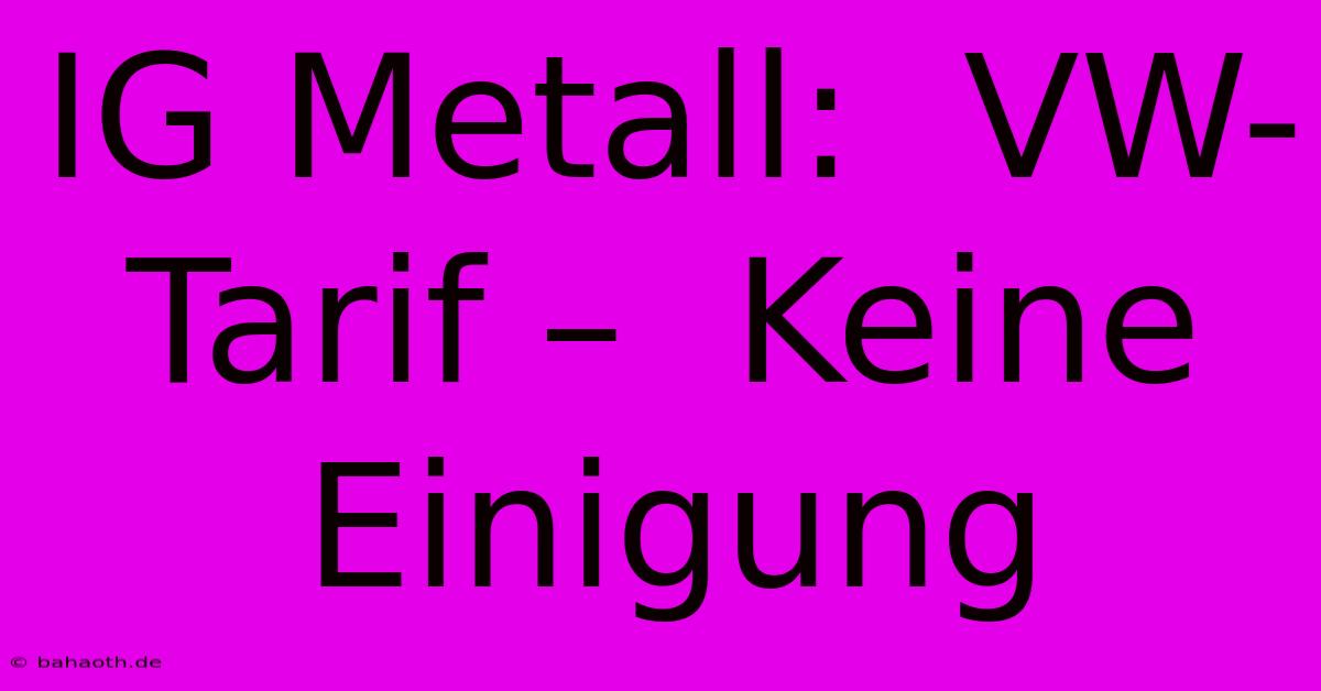 IG Metall:  VW-Tarif –  Keine Einigung