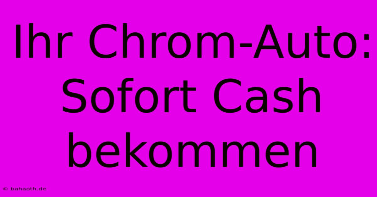 Ihr Chrom-Auto: Sofort Cash Bekommen