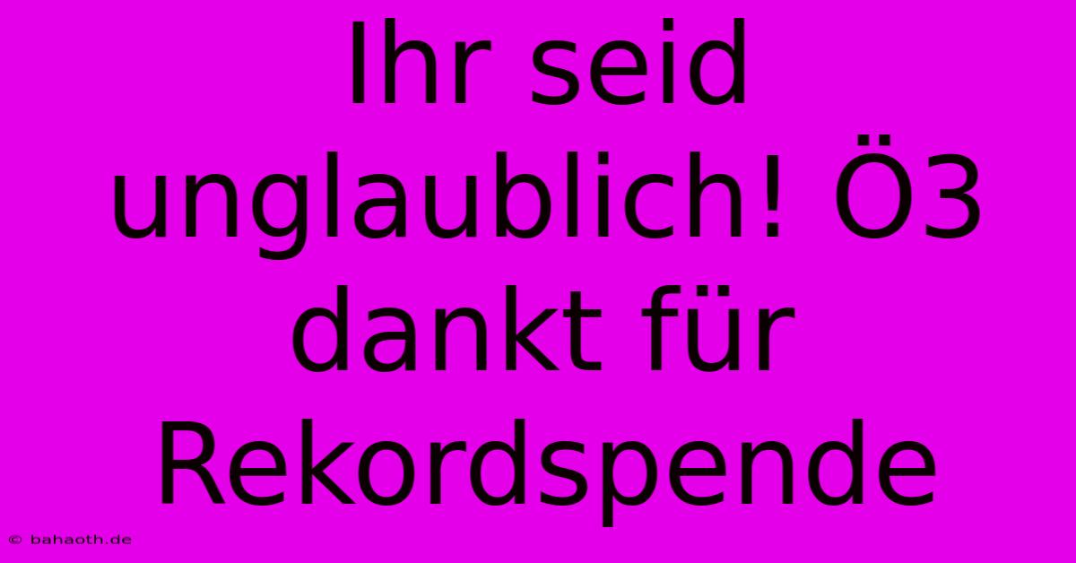 Ihr Seid Unglaublich! Ö3 Dankt Für Rekordspende