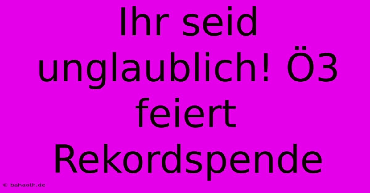 Ihr Seid Unglaublich! Ö3 Feiert Rekordspende